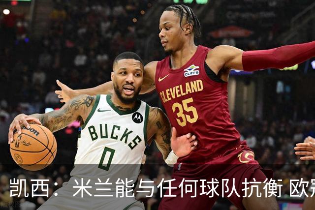 凯西：米兰能与任何球队抗衡 欧冠之旅还没有结束